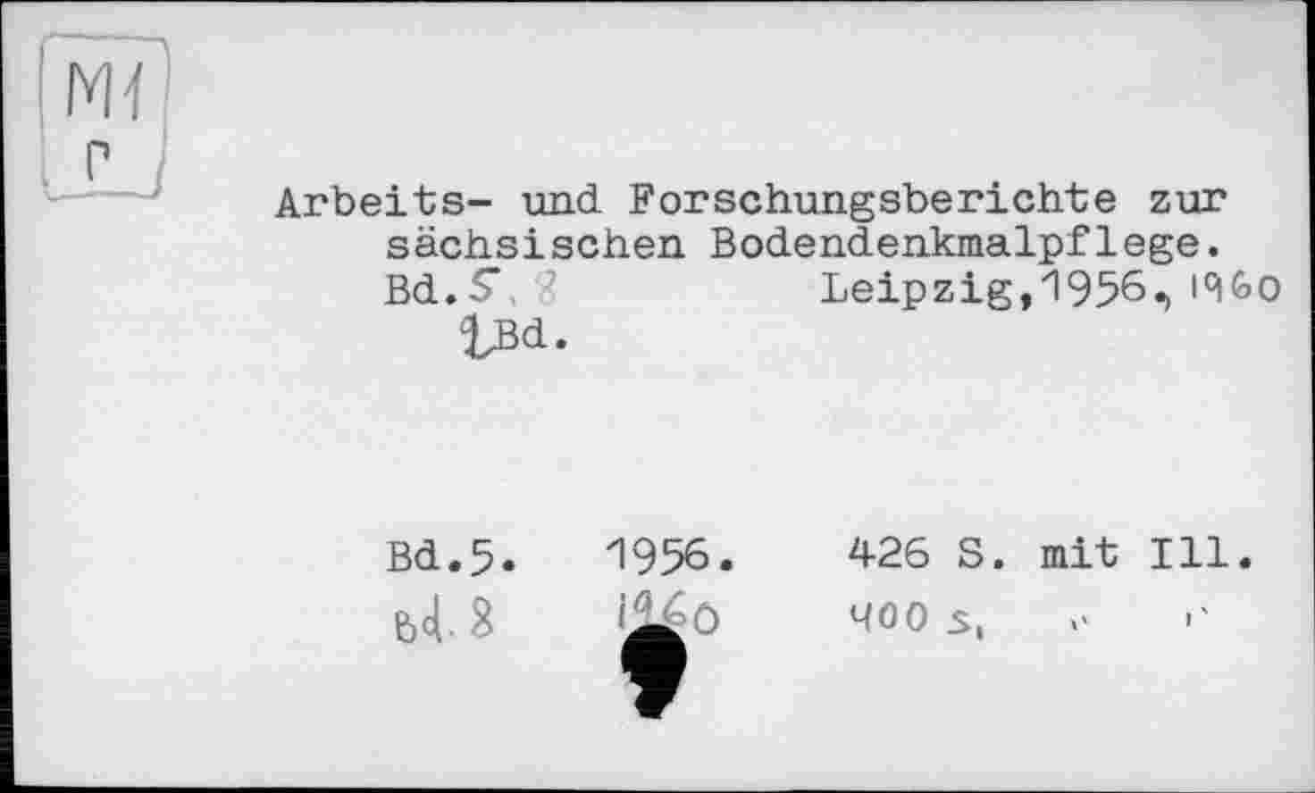 ﻿Arbeits- und Forschungsberichte zur sächsischen Bodendenkmalpflege.
Bd.S, ?	Leipzig, 1956«, i°iGo
tBd.
Bd.5.	1956.
b4- 8 »jiö
426 S. mit Ill.
400 s,	>'